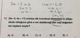 3a-3 > 0
30> 3
4ac-1
ec=
(+,-)
12. (3a-3, 4a + 11) noktası dik koordinat düzleminin II. bölge-
sinde olduğuna göre a nın alabileceği tam sayı değerleri-
nin toplamı kaçtır?
A) -5
B)-4
CATI CO
C) -3
D) -2
E)-1