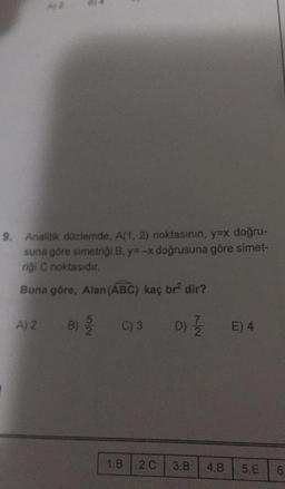 9. Analitik düzlemde, A(1, 2) noktasının, y=x doğru-
suna göre simetriği B, y=-x doğrusuna göre simet-
riği C noktasıdır.
Buna göre, Alan (ABC) kaç br² dir?
D) 1/1/2
A) 2
B)
C) 3
1.8 2.C 3.B 4.B
E) 4
5.E
6