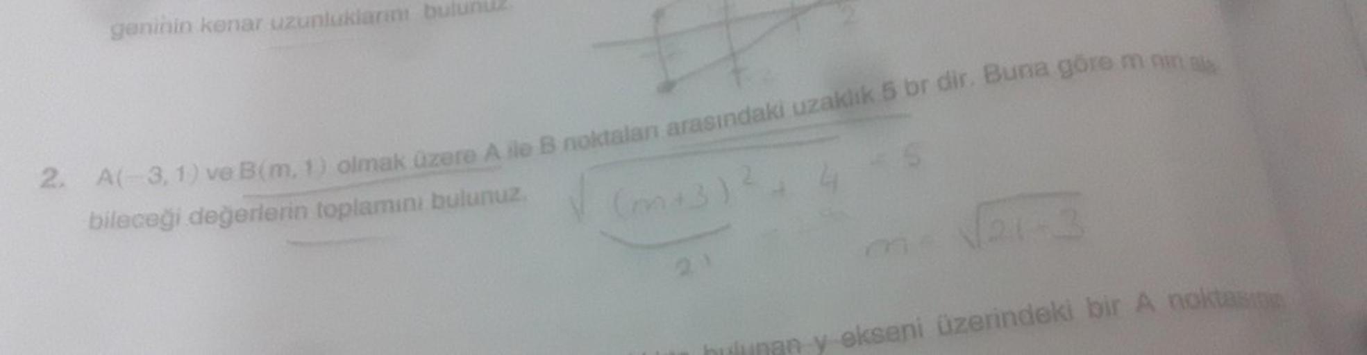 geninin kenar uzunluklarını bulur
2. A(-3,1) ve B(m, 1) olmak üzere A ile B noktaları arasındaki uzaklık 5 br dir. Buna göre m nin ala
bileceği değerlerin toplamını bulunuz.
1-2
bulunan y ekseni üzerindeki bir A noktasion