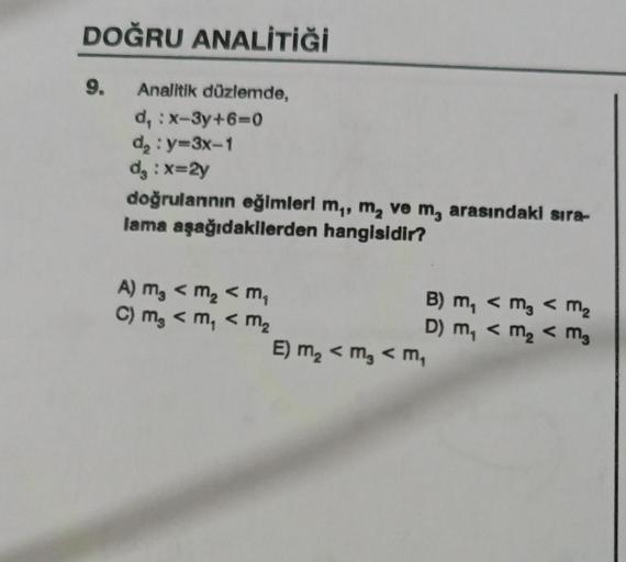 DOĞRU ANALİTİĞİ
9.
Analitik düzlemde,
d, : x-3y+6=0
d₂: y=3x-1
d₂ : x=2y
doğrulannın eğimleri m,, m₂ ve m, arasındaki sıra-
lama aşağıdakilerden hangisidir?
A) m₂ < m₂ <m₁
C) m₂ <m₁ < m₂
B) m₁ < m₂ < m₂
D) m₁ < m₂ < m₂
E) m₂ < m₂ < M₁