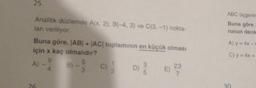 25.
Analitik düzlemde A(x, 2), B(-4, 3) ve C(3, -1) nokta-
lanı veriliyor.
Buna göre, |AB|+|AC| toplamının en küçük olması
için x kaç olmalıdır?
A) - 9
C) 12/2
26
5
B) - 9
3
D)
3
E)
23
7
ABC üçgenin
Buna göre
runun denk
A) y = 4x-
C) y = 4x +
30