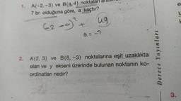 1.
A(-2,-3) ve B(a, 4) noktaları al
7 br olduğuna göre, a kaçtır?
ug
a=-?
2. A(2, 3) ve B(8, -3) noktalarına eşit uzaklıkta
olan ve y ekseni üzerinde bulunan noktanın ko-
ordinatları nedir?
Derece Yayınları
-
3.
H