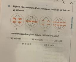 8. Diploit hücrelerinde dört kromozom bulunan bir hücre-
ye ait olan,
****
||
|||
D) II ve III
evrelerinden hangileri mayoz bölünmeye aittir?
A) Yalnız I
B) Yalnız IV
pins C) I ve III
IV
E) I, II ve IV
Palme Yayınevi