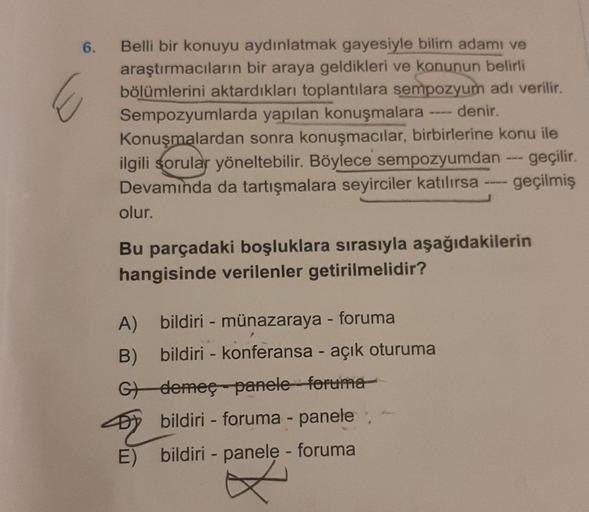 E
6. Belli bir konuyu aydınlatmak gayesiyle bilim adamı ve
araştırmacıların bir araya geldikleri ve konunun belirli
bölümlerini aktardıkları toplantılara sempozyum adı verilir.
Sempozyumlarda yapılan konuşmalara denir.
Konuşmalardan sonra konuşmacılar, bir