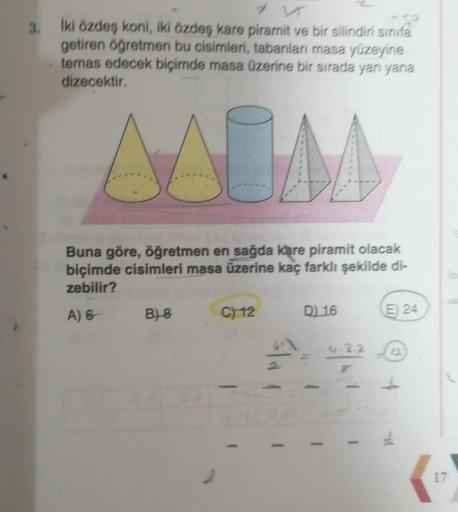 İki özdeş koni, iki özdeş kare piramit ve bir silindiri sinifa
getiren öğretmen bu cisimleri, tabanları masa yüzeyine
temas edecek biçimde masa üzerine bir sırada yan yana
dizecektir.
AAUM
Buna göre, öğretmen en sağda kare piramit olacak
biçimde cisimleri 