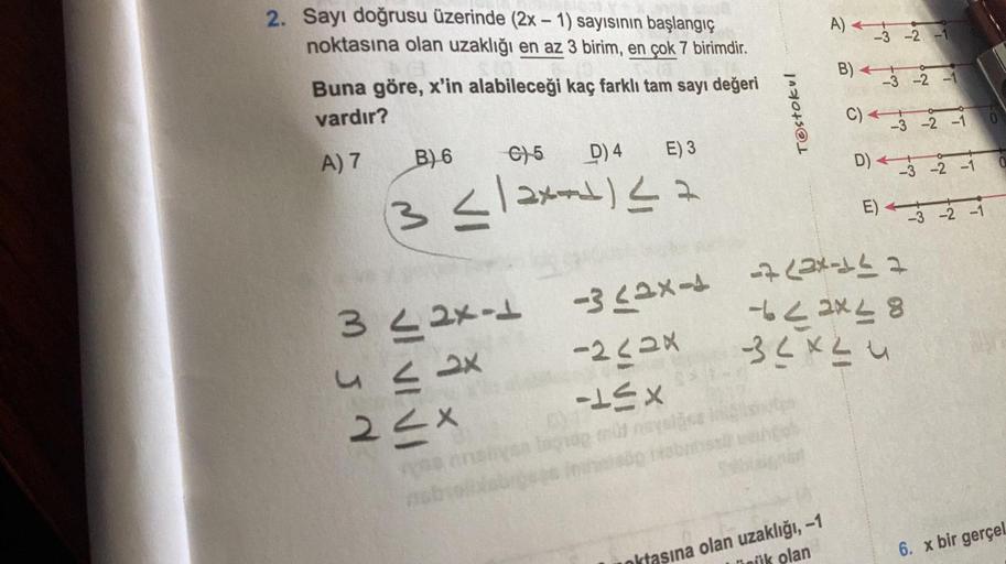 2. Sayı doğrusu üzerinde (2x-1) sayısının başlangıç
noktasına olan uzaklığı en az 3 birim, en çok 7 birimdir.
Buna göre, x'in alabileceği kaç farklı tam sayı değeri
vardır?
A) 7
B) 6
C) 5
D) 4
E) 3
(3</2x) ≤ 2
3 ≤2x-1
ex
22x
vyssensliyan
#
-232x
-≤X
AY
pop