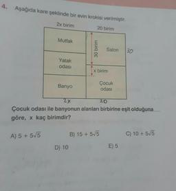 4. Aşağıda kare şeklinde bir evin krokisi verilmiştir.
2x birim
20 birim
Mutfak
A) 5 +5√5
Yatak
odası
Banyo
30 birim
D) 10
Salon
x birim
2X
20
Çocuk odası ile banyonun alanları birbirine eşit olduğuna
göre, x kaç birimdir?
B) 15+5√5
Çocuk
odası
30
E) 5
C) 10+5√5