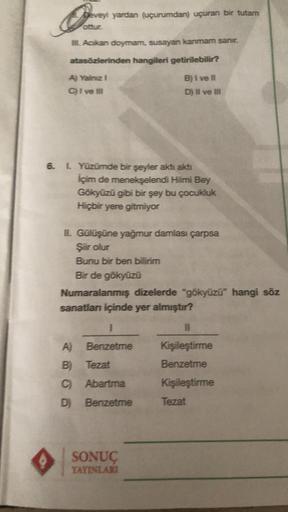 F
M. Acikan doymam, susayan kanmam sanır.
atasözlerinden hangileri getirilebilir?
A) Yalnız I
B) I ve Il
C) I ve III
D) II ve III
Deveyi yardan (uçurumdan) uçuran bir tutam
ottur.
6. 1. Yüzümde bir şeyler aktı akti
İçim de menekşelendi Hilmi Bey
Gökyüzü gi
