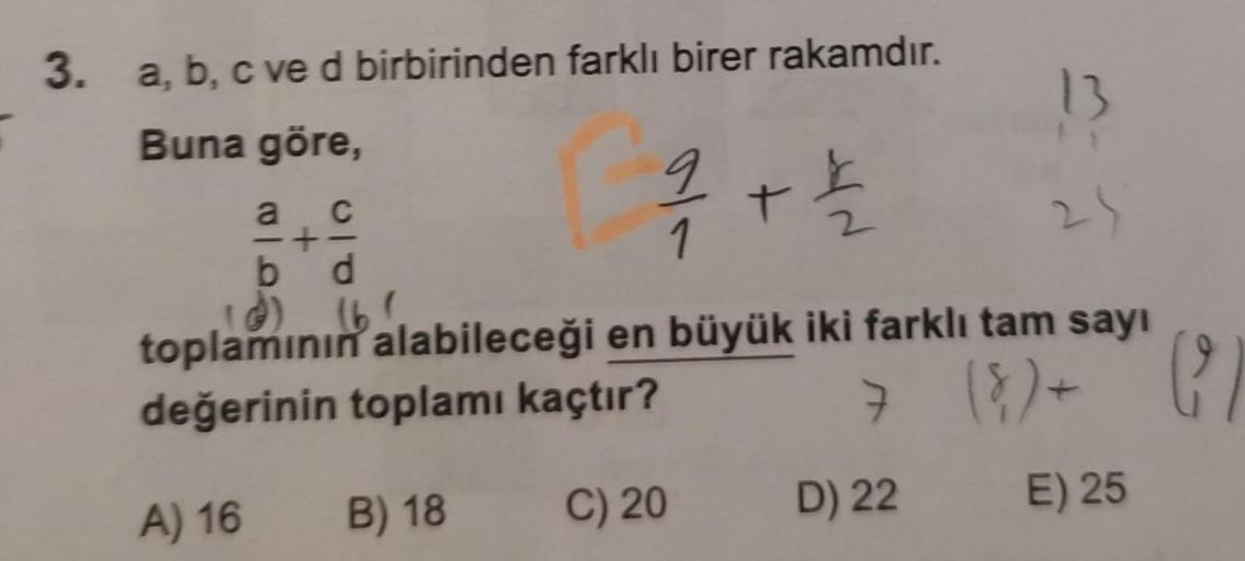 3. a, b, c ved birbirinden farklı birer rakamdır.
Buna göre,
13
29
toplamının alabileceği en büyük iki farklı tam sayı
değerinin toplamı kaçtır?
7 (8) + (²
A) 16
B) 18
C) 20
E) 25
a C
+-
b d
1/1/72 +2121/12
9
D) 22