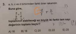 3. a, b, c ved birbirinden farklı birer rakamdır.
Buna göre,
13
29
toplamının alabileceği en büyük iki farklı tam sayı
değerinin toplamı kaçtır?
7 (8) + (²
A) 16
B) 18
C) 20
E) 25
a C
+-
b d
1/1/72 +2121/12
9
D) 22