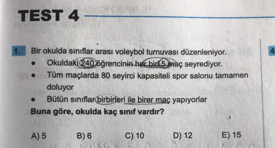 TEST 4
Bir okulda sınıflar arası voleybol turnuvası düzenleniyor.
Okuldaki 240 öğrencinin her biri 5 maç seyrediyor.
Tüm maçlarda 80 seyirci kapasiteli spor salonu tamamen
doluyor
Bütün sınıflar birbirleri ile birer maç yapıyorlar
Buna göre, okulda kaç sın