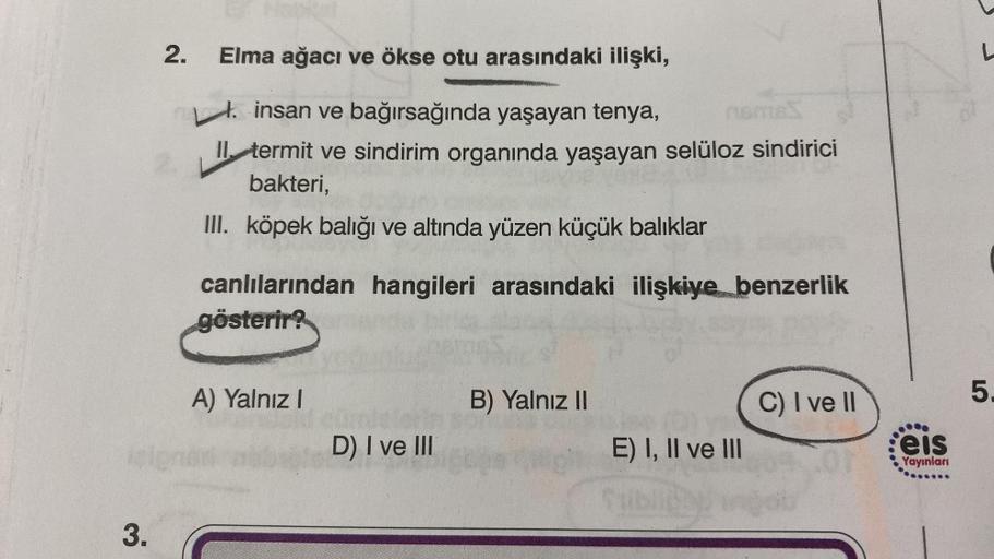 3.
2.
Elma ağacı ve ökse otu arasındaki ilişki,
. insan ve bağırsağında yaşayan tenya,
nemes
Il termit ve sindirim organında yaşayan selüloz sindirici
bakteri,
III. köpek balığı ve altında yüzen küçük balıklar
canlılarından hangileri arasındaki ilişkiye be