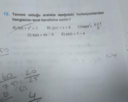 12. Tanımlı olduğu aralıkta aşağıdaki fonksiyonlardan
hangisinin tersi kendisine eşittir?
A) f(x) = x² + 1
D) K(x) = 4x - 5
60
20
75/3 25
R₁
7/1/2
B
y
B) g(x) = x + 6
X
CXP(x) = x + 1
X
2
E) p(x) = 1 - x