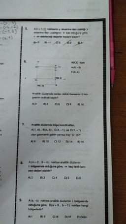 =(2.-3)
=(-4-2) 5. A(n+1,2) noktasının y eksenine olan uzaklığı x
=(-1,3)
alzanine lan uzak 3 katı olduğuna göre,
in nin alabileceği değerler toplamı kaçtır?
8)-1 010 012
7.
8.
5.
9.
A)-2
A) 2
A) B
40-2)
A) 2
Anaillik düzlemde verilen ABCD karesinin C kü-
şesinin ordinatı kaçtır?
B) 4
A)1
£6
B) 10
TEE, 0) X
B
B) 3
C) 6
Analitik düzlemde köşe koordinatlanı,
A(1,4), B(4,4), C(4,-1) ve D(1,-1)
olan geometrik şeklin çevresi kaç br dir?
C) 12 D) 14
E) 16
D) 8
E4
A(m-2, 6-m) noktası analitik düzlemin
1. bölgesinde olduğuna göre, m kaç farklı tam-
sayı değeri alabilir?
ABCD kare
A(0, -2)
E(6,0)
C) 4 D) 5
E) 10
C) III D) IV
A(a, -b) noktası analitik düzlemin 1. bölgesinde
olduğuna göre, B(a +3, b-1) noktası hangi
hölganlarin
E) 6
E) Orijin