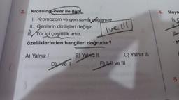 2.
Krossing over ile ilgill,
1. Kromozom ve gen sayısı değişmez.
II. Genlerin dizilişleri değişir.
in
Tür içi çeşitlilik artar.
özelliklerinden hangileri doğrudur?
A) Yalnız I
D) Ive Il
B) Yalnız II
Ive Ill
C) Yalnız III
E) I ve III
4.
Mayo
AG
Ok
5.