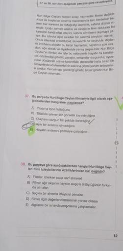 37 ve 38. soruları aşağıdaki parçaya göre cevaplayınız.
Nuri Bilge Ceylan filmleri kolay hazmedilir filmler değildir.
Koza ile başlayan sinema macerasında tüm filmlerinin he-
men her karesini bir fotoğrafçı özeniyle, sabırla dizayn et-
miştir. Çoğu zaman u