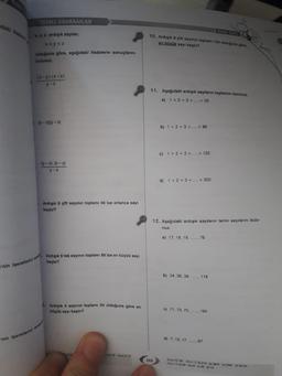 TEMEL KAVRAMLAR
x, y, z ardışık sayılar,
x<y<z
olduğuna göre, aşağıdaki ifadelerin sonuçlarını
bulunuz.
(x-y).(z-x)
y-z
'nin işaretlerini s
(x-z)(y-x)
(y-z).(x-y)
y-z
Ardışık 5 çift sayının toplamı 40 ise ortanca sayı
kaçtır?
Ardışık 9 tek sayının toplamı 99 ise en büyük sayı
kaçtır?
3. Ardışık 4 sayının toplamı 50 olduğuna göre en
küçük sayı kaçtır?
'nin işaretlerini sıras
2 b
19
Sony / 11
KONU TESTI 2
10. Ardışık 8 çift sayının toplamı 104 olduğuna göre,
en büyük sayı kaçtır?
11. Aşağıdaki ardışık sayıların toplamını bulunuz.
a) 1+ 2+ 3+ + 20
b) 1+2+3+...+ 88
169
c) 1+2+3+...+ 120
d) 1+2+3+...+ 200
12. Aşağıdaki ardışık sayıların terim sayılarını bulu-
nuz.
a) 17, 18, 19, ....... 76
b) 34, 36, 38,..., 118
c) 71, 73, 75........
165
d) 7. 12. 17... 67
Sonu 10/20 Soru 11/a) 210 b) 3916 e) 7260 d) 20100
Soru 12/a) 60 b) 43 c) 48 d) 13