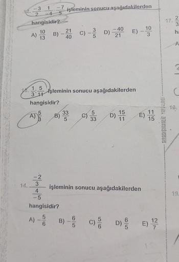 1
-4
hangisidir?
10
13
3
2
A)
A)
1.5
3 11
hangisidir?
-2
3
-7
4
-5
A) -
B)`-2011
40
işleminin sonucu aşağıdakilerden
B)
33
5
hangisidir?
5
-
6
C)
işleminin sonucu aşağıdakilerden
C)
5
D)
5
33
- 40
21
E)
15
D) 11
_10
3
işleminin sonucu aşağıdakilerden
E)
11