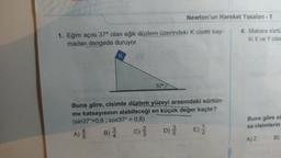 1. Eğim açısı 37° olan eğik düzlem üzerindeki K cismi kay-
madan dengede duruyor.
K
37°
3
B) 2/20
Buna göre, cisimle düzlem yüzeyi arasındaki sürtün-
me katsayısının alabileceği en küçük değer kaçtır?
(sin37°=0,6; cos37° = 0,8)
C)
E) 12/2
A)
Newton'un Hareket Yasaları - 1
35
D) /
rlüğü
4. Makara sürtü
ki X ve Y cisin
Buna göre si
sa cisimlerin
A) 2- B)