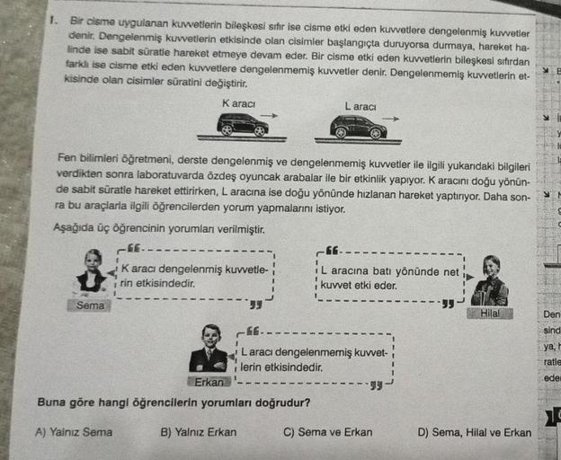 Bir cisme uygulanan kuvvetlerin bileşkesi sıfır ise cisme etki eden kuvvetlere dengelenmiş kuvvetler
denir. Dengelenmiş kuvvetlerin etkisinde olan cisimler başlangıçta duruyorsa durmaya, hareket ha-
finde ise sabit süratle hareket etmeye devam eder. Bir ci