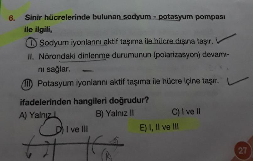 6.
Sinir hücrelerinde bulunan sodyum - potasyum pompası
ile ilgili,
Sodyum iyonlarını aktif taşıma ile hücre dışına taşır.
II. Nörondaki dinlenme durumunun (polarizasyon) devamı-
ni sağlar.
Potasyum iyonlarını aktif taşıma ile hücre içine taşır.
ifadelerin