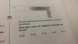 an L
ele-
E) 9
eis
Yayınları
5.
A.
A) 25
20 km
Bir araç A şehrinden C şehrine şekildeki yolu izleyerek
gelmektedir.
B) 30
B
Buna göre, aracın yer değiştirme büyüklüğü kaç
km dir?
15 km
C) 35
D) 40
E) 45