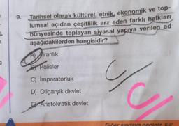 1
a
9. Tarihsel olarak kültürel, etnik, ekonomik ve top-
lumsal açıdan çeşitlilik arz eden farklı halkları
bünyesinde toplayan siyasal yapıya verilen ad
aşağıdakilerden hangisidir?
O
A) iranlık
BY Polisler
C) İmparatorluk
D) Oligarşik devlet
E Aristokratik devlet
%
Diğer sayfaya geçiniz. P