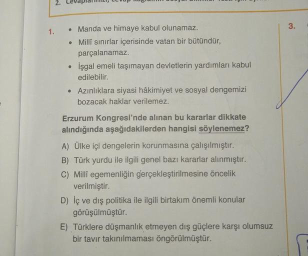 1.
2.
• Manda ve himaye kabul olunamaz.
• Millî sınırlar içerisinde vatan bir bütündür,
parçalanamaz.
• İşgal emeli taşımayan devletlerin yardımları kabul
edilebilir.
• Azınlıklara siyasi hâkimiyet ve sosyal dengemizi
bozacak haklar verilemez.
Erzurum Kong