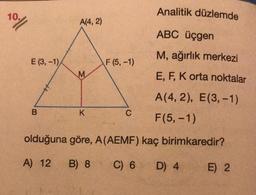 Analitik düzlemde
ABC üçgen
M, ağırlık merkezi
E, F, K orta noktalar
A(4, 2), E(3,-1)
F(5, -1)
olduğuna göre, A (AEMF) kaç birimkaredir?
A) 12
B) 8
C) 6
10%
E (3,-1)
B
A(4,2)
M
K
F (5, -1)
C
D) 4
E) 2