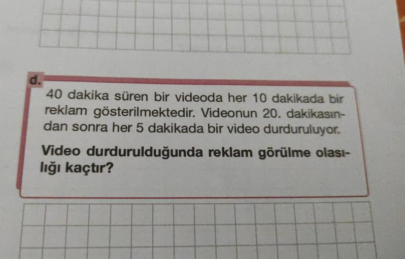 d.
40 dakika süren bir videoda her 10 dakikada bir
reklam gösterilmektedir. Videonun 20. dakikasın-
dan sonra her 5 dakikada bir video durduruluyor.
Video durdurulduğunda reklam görülme olası-
lığı kaçtır?