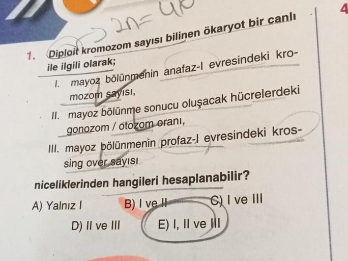 ->2n=
1. Diploit kromozom sayısı bilinen ökaryot bir canlı
ile ilgili olarak;
I.
mayoz bölünmenin anafaz-l evresindeki kro-
mozom sayısı,
II.
mayoz bölünme sonucu oluşacak hücrelerdeki
gonozom /otozom oranı,
III. mayoz bölünmenin profaz-l evresindeki kros-