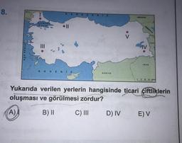 8.
BUL
(A)
YUN
EGE DENIZL
MARMA
DENIZ
K AR
||
AK DENI
A D E NIZ
SURİYE
GÜRCİSTAN
D) IV
ERMENISTAN
IRAK
Yukarıda verilen yerlerin hangisinde ticari çiftliklerin
oluşması ve görülmesi zordur?
B) II
C) III
50 100 150 200 km
E) V