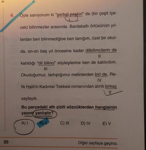 Y.
35
Öyle sanıyorum ki "şerbet peşkiri" de (bir çeşit içe-
cek) bilinmezler arasında. Bardakaltı örtüsünün yıl-
lardan beri bilinmediğine ben tanığım, özel bir okul-
da, on-on beş yıl öncesine kadar dilbilimcilerin de
||
katıldığı "dil bilinci" söyleşiler