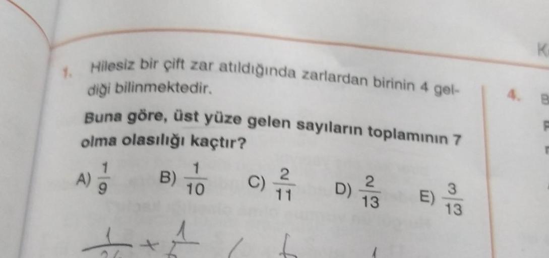 1. Hilesiz bir çift zar atıldığında zarlardan birinin 4 gel-
diği bilinmektedir.
Buna göre, üst yüze gelen sayıların toplamının 7
olma olasılığı kaçtır?
A) 11
f
B)
10
<he
X
(C) 7/1
D)
2
13
E)
3
13
4.
K
B
P