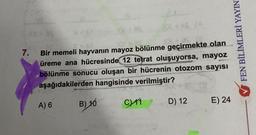 7.
Bir memeli hayvanın mayoz bölünme geçirmekte olan
üreme ana hücresinde 12 tetrat oluşuyorsa, mayoz
bölünme sonucu oluşan bir hücrenin otozom sayısı
aşağıdakilerden hangisinde verilmiştir?
A) 6
B) 10
C) 11
D) 12
FEN BİLİMLERİ YAYIN
E) 24