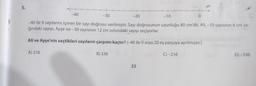 5.
-40
A) 216
-30
-20
-10
-40 ile 0 sayılarını içeren bir sayı doğrusu verilmiştir. Sayı doğrusunun uzunluğu 80 cm'dir. Ali, -10 sayısının 8 cm sa-
ğındaki
sayıyı, Ayşe ise -30 sayısının 12 cm solundaki sayıyı seçiyorlar.
Ali ve Ayşe'nin seçtikleri sayıların çarpımı kaçtır? (-40 ile 0 arası 20 eş parçaya ayrılmıştır.)
C) -216
B) 336
0
23
D) -336