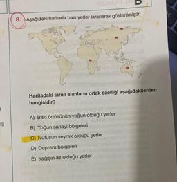 AS18
8. Aşağıdaki haritada bazı yerler taranarak gösterilmiştir.
Sº
Haritadaki taralı alanların ortak özelliği aşağıdakilerden
hangisidir?
A) Bitki örtüsünün yoğun olduğu yerler
B) Yoğun sanayi bölgeleri
C) Nüfusun seyrek olduğu yerler
D) Deprem bölgeleri
E) Yağışın az olduğu yerler