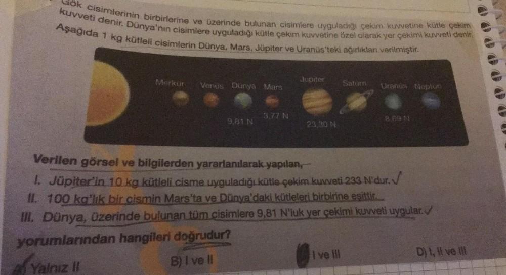 Gök cisimlerinin birbirlerine ve üzerinde bulunan cisimlere uyguladığı çekim kuvvetine kütle çekim
kuvveti denir. Dünya'nın cisimlere uyguladığı kütle çekim kuvvetine özel olarak yer çekimi kuvveti denir.
Aşağıda 1 kg kütleli cisimlerin Dünya, Mars, Jüpite