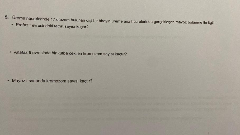 5. Üreme hücrelerinde 17 otozom bulunan dişi bir bireyin üreme ana hücrelerinde gerçekleşen mayoz bölünme ile ilgili ;
• Profaz I evresindeki tetrat sayısı kaçtır?
●
• Anafaz II evresinde bir kutba çekilen kromozom sayısı kaçtır?
Mayoz I sonunda kromozom s