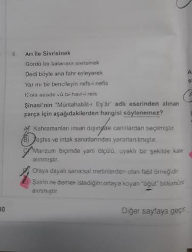 HO
Arı ile Sivrisinek
Gördü bir balarısın sivrisinek
Dedi böyle ana fahr eyleyerek
Var mı bir bencileyin nefs-i nefis
K'ola azade vü bi-havf-i reis
Şinasi'nin "Müntahabât-ı Eş'âr" adlı eserinden alınan
parça için aşağıdakilerden hangisi söylenemez?
A Kahra