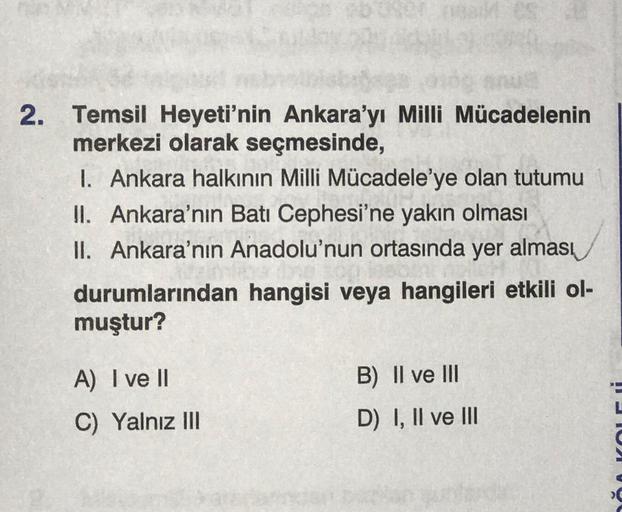 2. Temsil Heyeti'nin Ankara'yı Milli Mücadelenin
merkezi olarak seçmesinde,
1. Ankara halkının Milli Mücadele'ye olan tutumu
II. Ankara'nın Batı Cephesi'ne yakın olması
II. Ankara'nın Anadolu'nun ortasında yer alması
durumlarından hangisi veya hangileri et