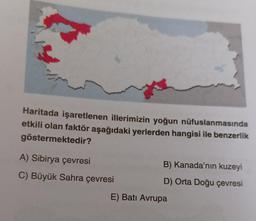 Haritada işaretlenen illerimizin yoğun nüfuslanmasında
etkili olan faktör aşağıdaki yerlerden hangisi ile benzerlik
göstermektedir?
A) Sibirya çevresi
C) Büyük Sahra çevresi
B) Kanada'nın kuzeyi
D) Orta Doğu çevresi
E) Batı Avrupa