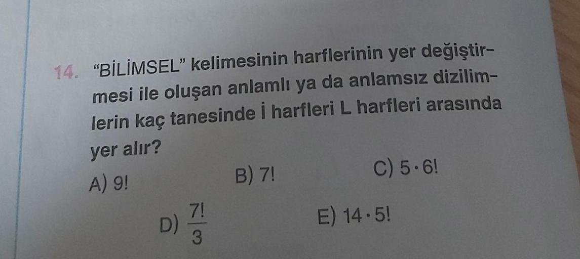 14. "BİLİMSEL" kelimesinin harflerinin yer değiştir-
mesi ile oluşan anlamlı ya da anlamsız dizilim-
lerin kaç tanesinde i harfleri L harfleri arasında
yer alır?
A) 9!
7!
D) 7/1
B) 7!
C) 5.6!
E) 14.5!