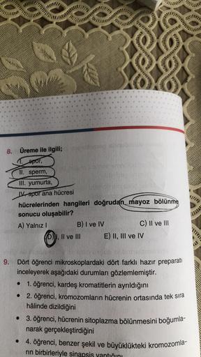 wwwwwww
8. Üreme ile ilgili;
1. spor,
11. sperm,
III. yumurta,
IV spor ana hücresi
hücrelerinden hangileri doğrudan mayoz bölünme
sonucu oluşabilir?
A) Yalnız I
B) I ve IV
(D), II ve III
●
C) II ve III
E) II, III ve IV
9. Dört öğrenci mikroskoplardaki dört