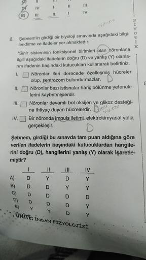 2.
II.
III.
IV.
E)
D)
IV
"Sinir sisteminin fonksiyonel birimleri olan höronlarla
ilgili aşağıdaki ifadelerin doğru (D) ve yanlış (Y) olanla-
rını ifadenin başındaki kutucukları kullanarak belirtiniz.
Nöronlar ileri derecede özelleşmiş hücreler
olup, sentro