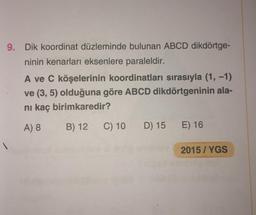 9. Dik koordinat düzleminde bulunan ABCD dikdörtge-
ninin kenarları eksenlere paraleldir.
A ve C köşelerinin koordinatları sırasıyla (1, -1)
ve (3, 5) olduğuna göre ABCD dikdörtgeninin ala-
ni kaç birimkaredir?
A) 8
B) 12
C) 10
D) 15 E) 16
2015/YGS