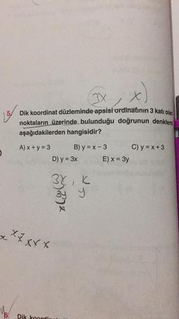 15/
x
(xx, x)
Dik koordinat düzleminde apsisi ordinatının 3 katı olan
noktaların üzerinde bulunduğu doğrunun denklemi
aşağıdakilerden hangisidir?
A) x +y = 3
5. Dik koordi
D) y = 3x
38
XXXXX
B) y = x-3
²
K
E) x = 3y
C) y = x + 3