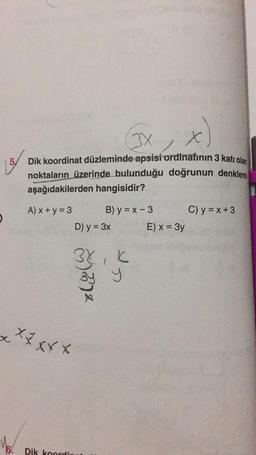 15/
x
(xx, x)
Dik koordinat düzleminde apsisi ordinatının 3 katı olan
noktaların üzerinde bulunduğu doğrunun denklemi
aşağıdakilerden hangisidir?
A) x +y = 3
5. Dik koordi
D) y = 3x
38
XXXXX
B) y = x-3
²
K
E) x = 3y
C) y = x + 3