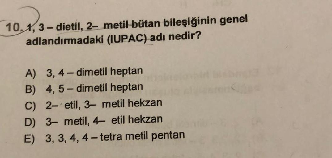 10.1,3-dietil, 2-metil bütan bileşiğinin genel
adlandırmadaki (IUPAC) adı nedir?
A) 3, 4 – dimetil heptan
B) 4,5-dimetil heptan
C) 2- etil, 3-metil hekzan
D) 3-metil, 4- etil hekzan
E) 3, 3, 4, 4-tetra metil pentan