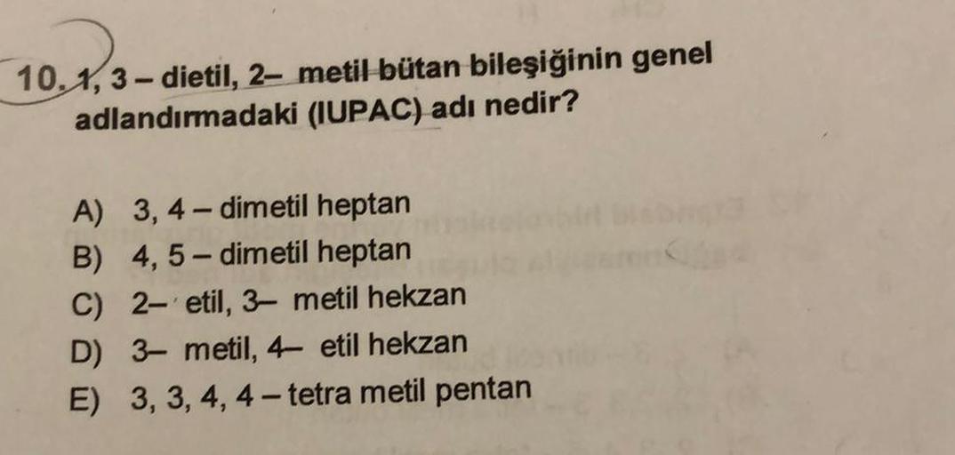 10.1,3-dietil, 2-metil bütan bileşiğinin genel
adlandırmadaki (IUPAC) adı nedir?
A) 3, 4 – dimetil heptan
B) 4,5-dimetil heptan
C) 2- etil, 3-metil hekzan
D) 3-metil, 4- etil hekzan
E) 3, 3, 4, 4-tetra metil pentan